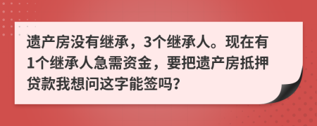 遺產(chǎn)房沒有繼承，3個繼承人?，F(xiàn)在有1個繼承人急需資金，要把遺產(chǎn)房抵押貸款我想問這字能簽嗎？