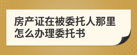 房產(chǎn)證在被委托人那里怎么辦理委托書