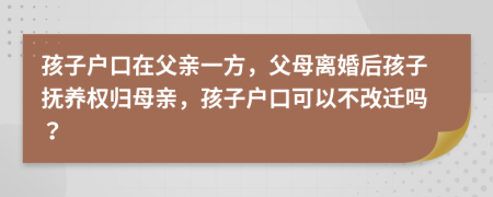 孩子戶口在父親一方，父母離婚后孩子撫養(yǎng)權(quán)歸母親，孩子戶口可以不改遷嗎？