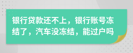 銀行貸款還不上，銀行賬號凍結了，汽車沒凍結，能過戶嗎