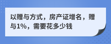 以贈與方式，房產(chǎn)證增名，贈與1%，需要花多少錢