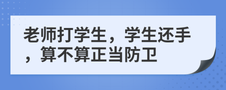 老師打?qū)W生，學(xué)生還手，算不算正當(dāng)防衛(wèi)