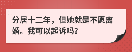 分居十二年，但她就是不愿離婚。我可以起訴嗎？