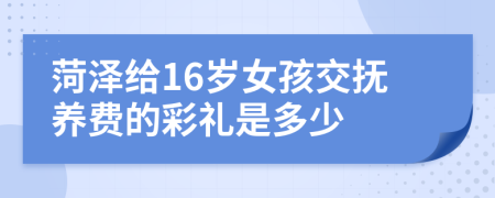 菏澤給16歲女孩交撫養(yǎng)費的彩禮是多少