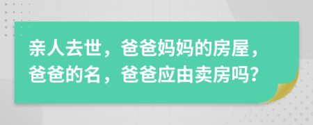 親人去世，爸爸媽媽的房屋，爸爸的名，爸爸應(yīng)由賣房嗎？
