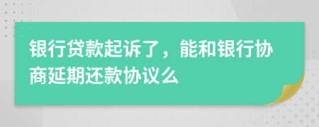 銀行貸款起訴了，能和銀行協(xié)商延期還款協(xié)議么