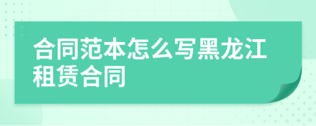 合同范本怎么寫黑龍江租賃合同