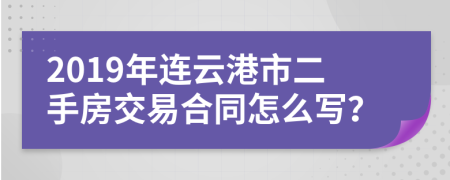 2019年連云港市二手房交易合同怎么寫？