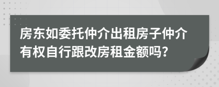 房東如委托仲介出租房子仲介有權(quán)自行跟改房租金額嗎？