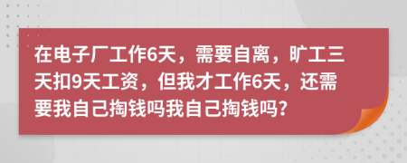 在電子廠工作6天，需要自離，曠工三天扣9天工資，但我才工作6天，還需要我自己掏錢嗎我自己掏錢嗎？