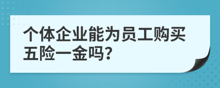 個(gè)體企業(yè)能為員工購買五險(xiǎn)一金嗎？