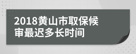 2018黃山市取保候?qū)徸钸t多長時間
