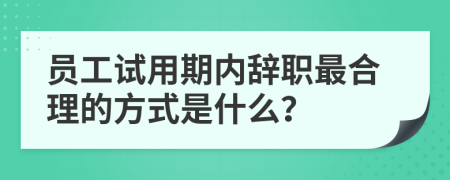員工試用期內(nèi)辭職最合理的方式是什么？