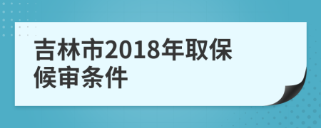 吉林市2018年取保候審條件