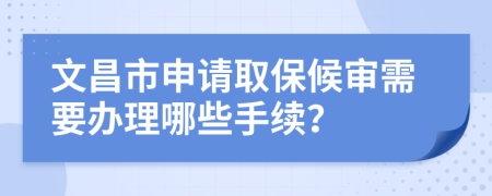 文昌市申請(qǐng)取保候?qū)徯枰k理哪些手續(xù)？