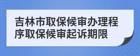 吉林市取保候?qū)忁k理程序取保候?qū)徠鹪V期限