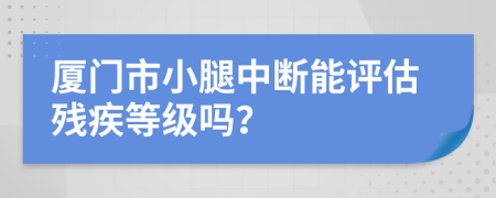 廈門市小腿中斷能評估殘疾等級嗎？