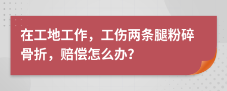 在工地工作，工傷兩條腿粉碎骨折，賠償怎么辦？