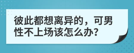 彼此都想離異的，可男性不上場該怎么辦？