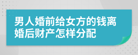 男人婚前給女方的錢離婚后財(cái)產(chǎn)怎樣分配