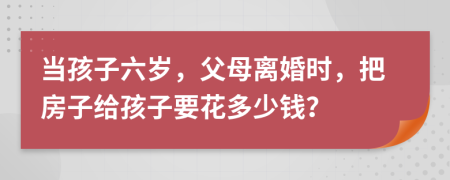 當孩子六歲，父母離婚時，把房子給孩子要花多少錢？