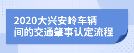 2020大興安嶺車(chē)輛間的交通肇事認(rèn)定流程