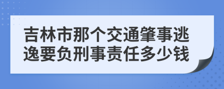 吉林市那個交通肇事逃逸要負刑事責任多少錢