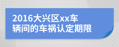 2016大興區(qū)xx車輛間的車禍認(rèn)定期限