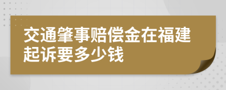 交通肇事賠償金在福建起訴要多少錢