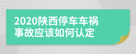 2020陜西停車車禍?zhǔn)鹿蕬?yīng)該如何認(rèn)定