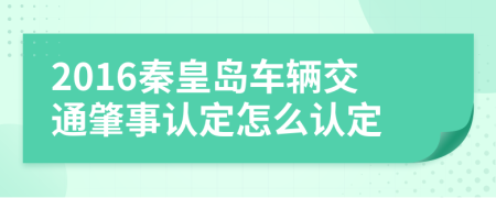 2016秦皇島車輛交通肇事認(rèn)定怎么認(rèn)定