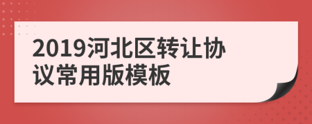 2019河北區(qū)轉(zhuǎn)讓協(xié)議常用版模板