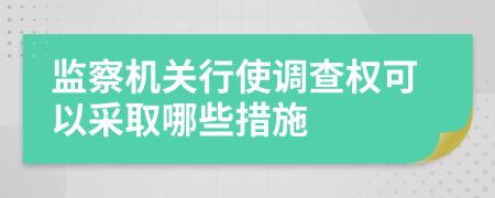 監(jiān)察機(jī)關(guān)行使調(diào)查權(quán)可以采取哪些措施