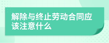 解除與終止勞動合同應(yīng)該注意什么