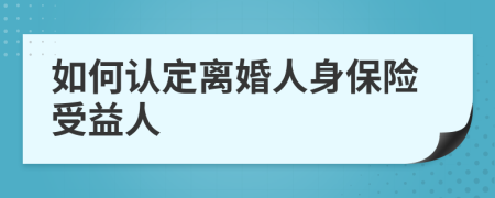如何認(rèn)定離婚人身保險受益人