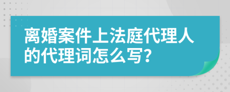 離婚案件上法庭代理人的代理詞怎么寫？