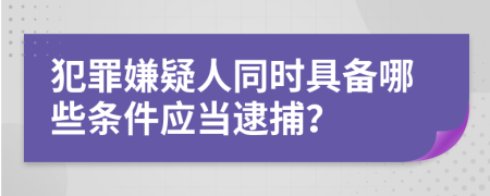 犯罪嫌疑人同時(shí)具備哪些條件應(yīng)當(dāng)逮捕？