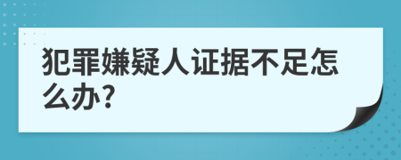 犯罪嫌疑人證據(jù)不足怎么辦?