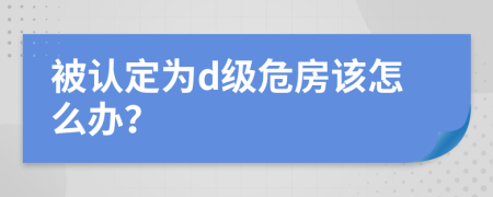 被認(rèn)定為d級危房該怎么辦?
