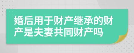 婚后用于財(cái)產(chǎn)繼承的財(cái)產(chǎn)是夫妻共同財(cái)產(chǎn)嗎