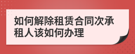 如何解除租賃合同次承租人該如何辦理
