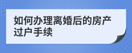 如何辦理離婚后的房產(chǎn)過戶手續(xù)