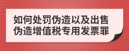 如何處罰偽造以及出售偽造增值稅專用發(fā)票罪