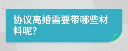 協(xié)議離婚需要帶哪些材料呢？