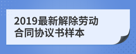 2019最新解除勞動合同協(xié)議書樣本