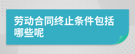 勞動合同終止條件包括哪些呢