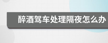 醉酒駕車處理隔夜怎么辦