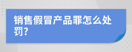 銷售假冒產(chǎn)品罪怎么處罰?