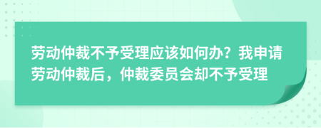 勞動(dòng)仲裁不予受理應該如何辦？我申請勞動(dòng)仲裁后，仲裁委員會(huì )卻不予受理