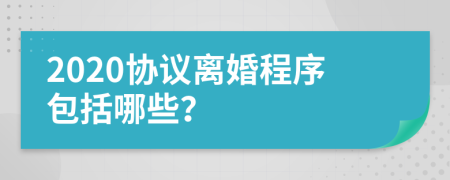 2020協(xié)議離婚程序包括哪些？